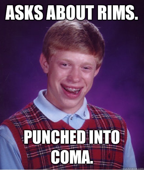 Asks about rims. Punched into coma.  Bad Luck Brian
