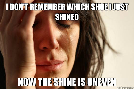 I don't remember which shoe I just shined Now the shine is uneven  First World Problems