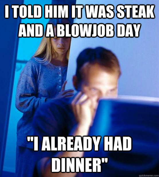 I told him it was steak and a blowjob day 