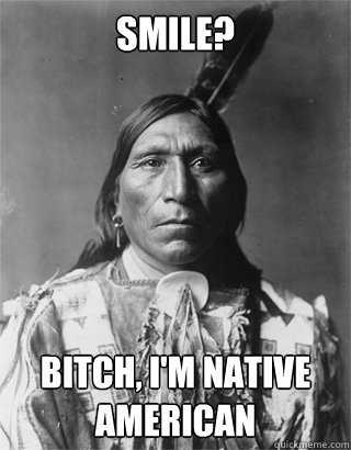 Smile? Bitch, I'm Native American  Vengeful Native American