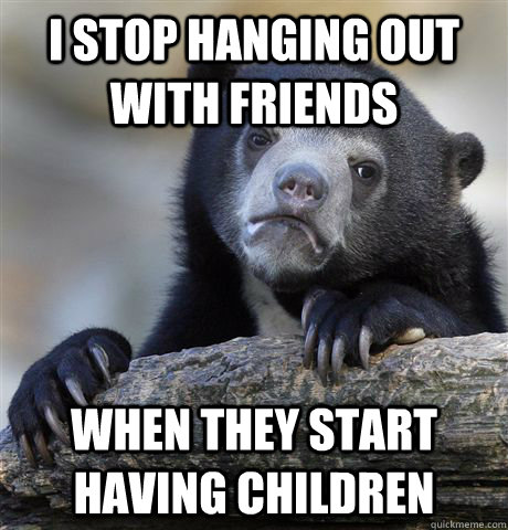 I STOP HANGING OUT WITH FRIENDS WHEN THEY START HAVING CHILDREN  Confession Bear