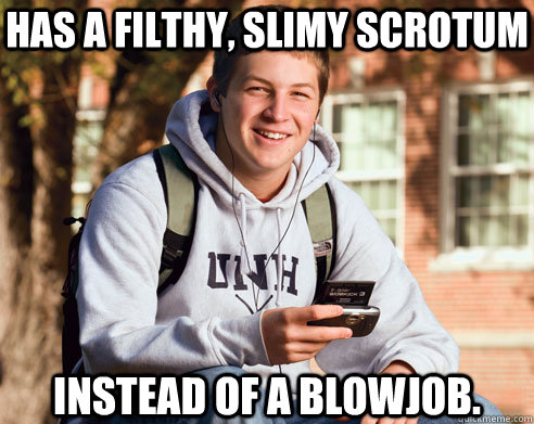 Has a filthy, slimy scrotum instead of a blowjob.  College Freshman