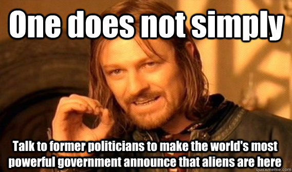One does not simply Talk to former politicians to make the world's most powerful government announce that aliens are here  One Does Not Simply