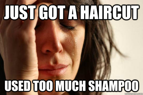 Just got a haircut Used too much shampoo  First World Problems