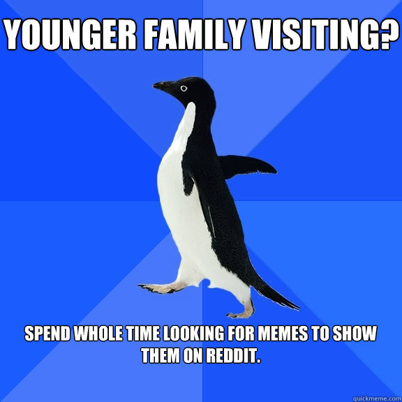 Younger family visiting? Spend whole time looking for Memes to show them on Reddit.  Socially Awkward Penguin