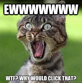 ewwwwwww wtf? why would click that? - ewwwwwww wtf? why would click that?  Scaredy cat