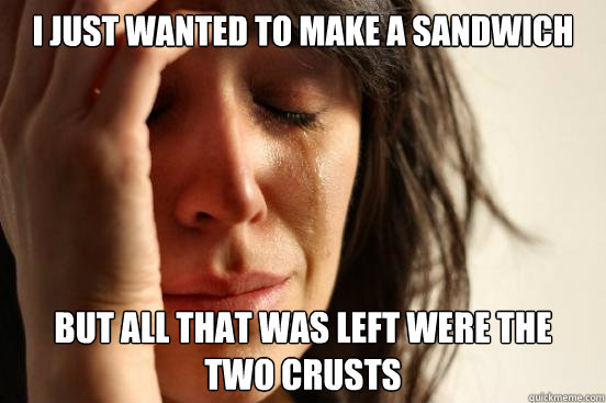 I just wanted to make a sandwich  But all that was left were the 
two crusts  First World Problems