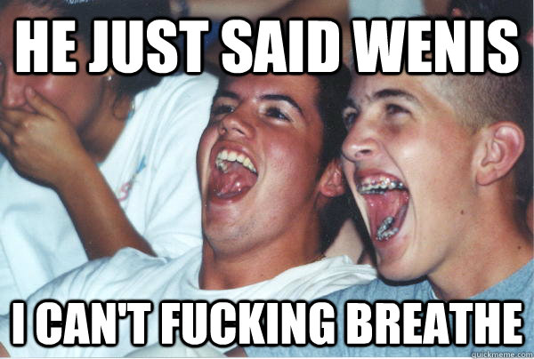 He just said wenis I can't fucking breathe  Immature High Schoolers