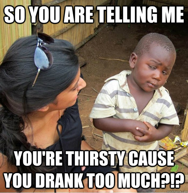 So you are telling me you're thirsty cause you drank too much?!?  Skeptical Third World Kid