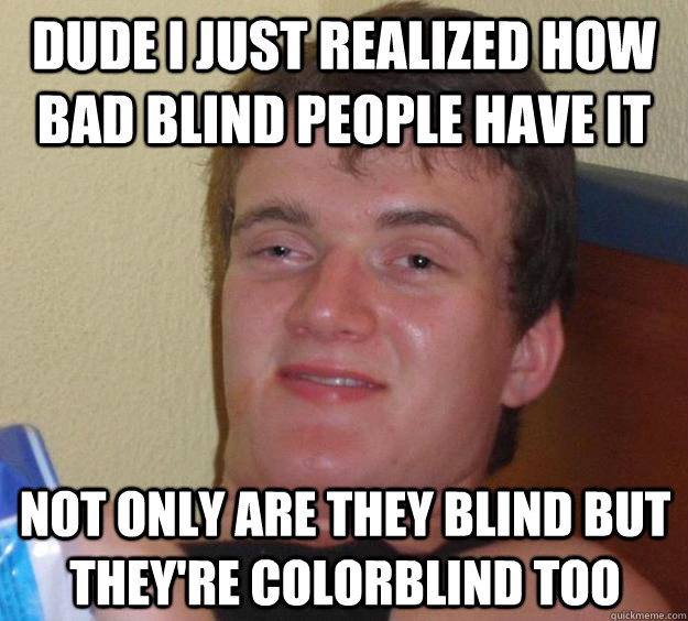 Dude I just realized how bad blind people have it not only are they blind but they're colorblind too  10 Guy