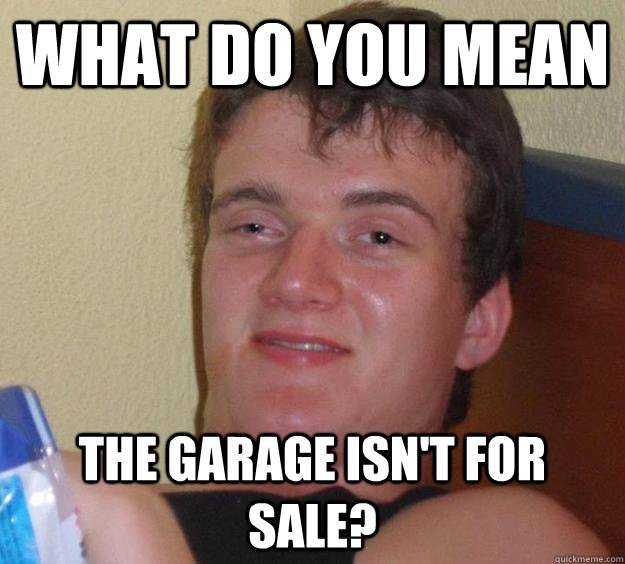 what do you mean the garage isn't for sale?  10 Guy