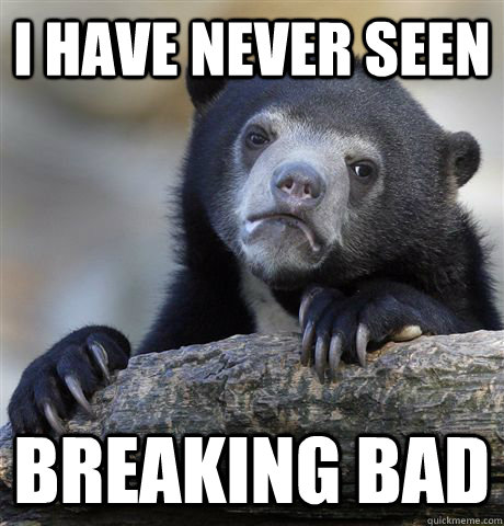 I have never seen Breaking Bad  Confession Bear