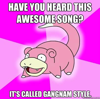 have you heard this awesome song? It's called gangnam style.  Slowpoke