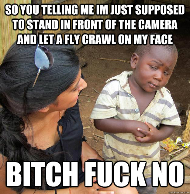 So you telling me Im just Supposed to Stand in front of the Camera and let a fly crawl on my face  Bitch Fuck No   Skeptical African Kid