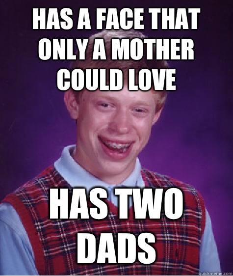 Has a face that only a mother could love Has two dads  Bad Luck Brian