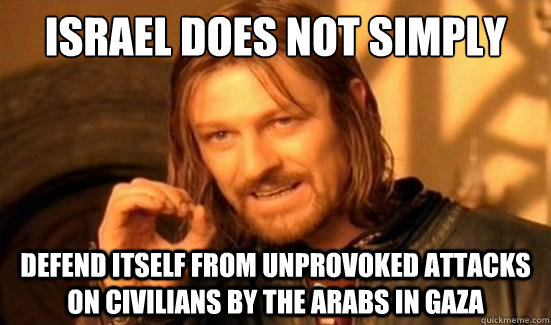 Israel Does Not Simply defend itself from unprovoked attacks on civilians by the Arabs in Gaza  Boromir