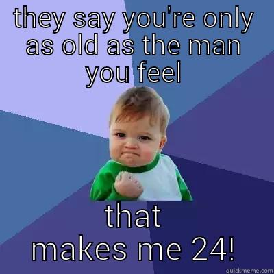 THEY SAY YOU'RE ONLY AS OLD AS THE MAN YOU FEEL THAT MAKES ME 24! Success Kid