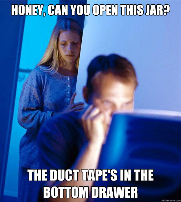 Honey, can you open this jar? The duct tape's in the bottom drawer  Redditors Wife