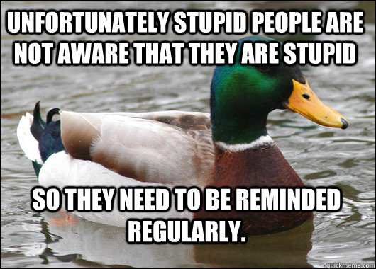 Unfortunately stupid people are not aware that they are stupid so they need to be reminded regularly.  Actual Advice Mallard