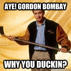 Aye! Gordon Bombay why you duckin? - Aye! Gordon Bombay why you duckin?  Gordon Bombay Duckin