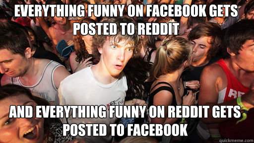 Everything funny on facebook gets posted to reddit and everything funny on reddit gets posted to facebook  Sudden Clarity Clarence