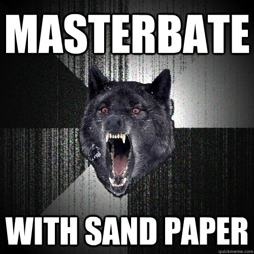 masterbate WITH SAND PAPER  Insanity Wolf