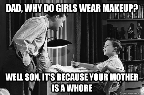 Dad, why do girls wear makeup? Well son, it's because your mother is a whore  Father and Son
