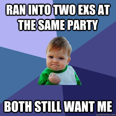 ran into two exs at the same party both still want me  Success Kid