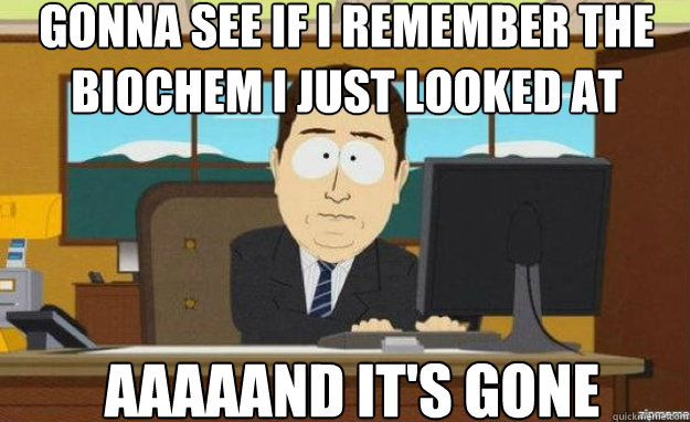 Gonna see if I remember the biochem I just looked at AAAAAND IT'S GONE  aaaand its gone