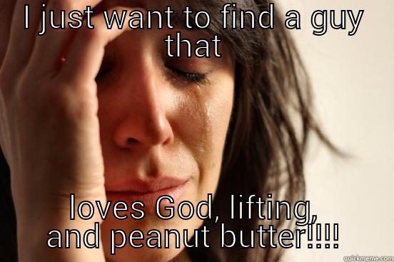 I JUST WANT TO FIND A GUY THAT LOVES GOD, LIFTING, AND PEANUT BUTTER!!!! First World Problems