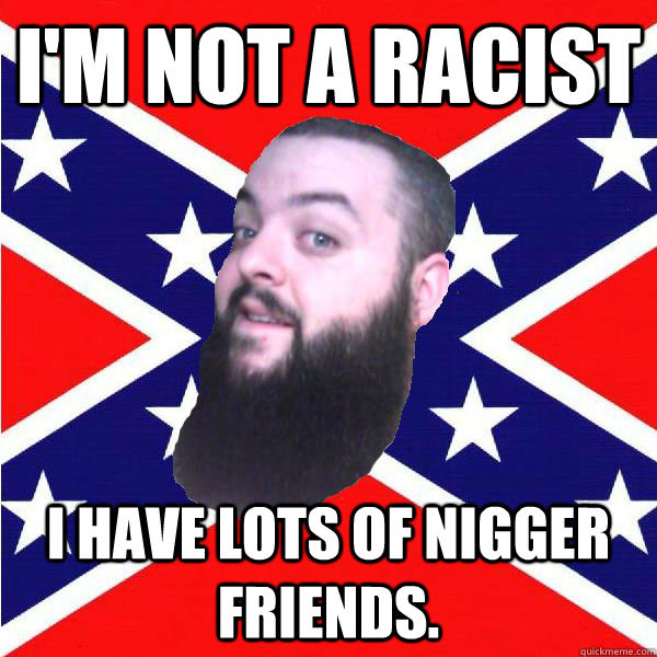I'm not a racist I have lots of nigger friends.  