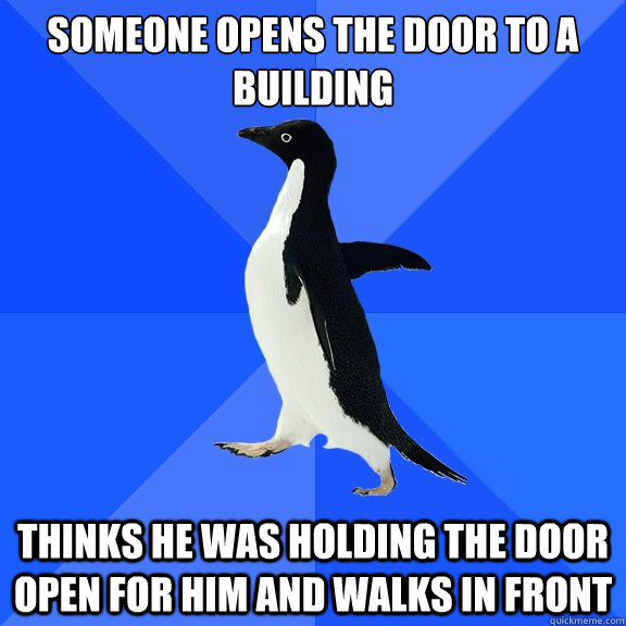 Someone opens the door to a building
 Thinks he was holding the door open for him and walks in front  Socially Awkward Penguin
