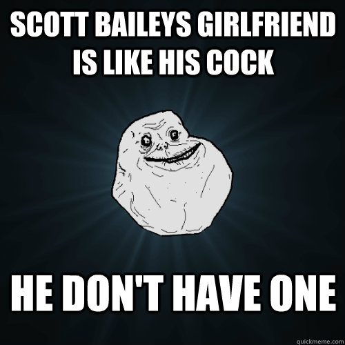 Scott Baileys girlfriend is like his cock He don't have one  Forever Alone