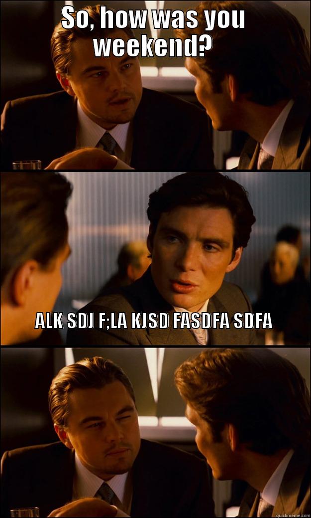 SO, HOW WAS YOU WEEKEND? ALK SDJ F;LA KJSD FASDFA SDFA                                                                                                                                                                                                                                   Inception