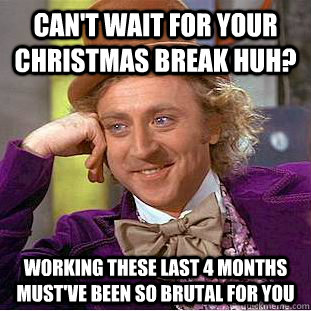 Can't wait for your Christmas break huh? Working these last 4 months must've been so brutal for you  Creepy Wonka
