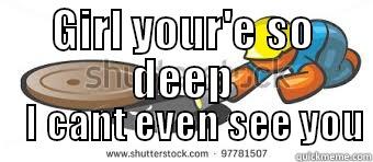 GIRL YOUR'E SO DEEP     I CANT EVEN SEE YOU Misc