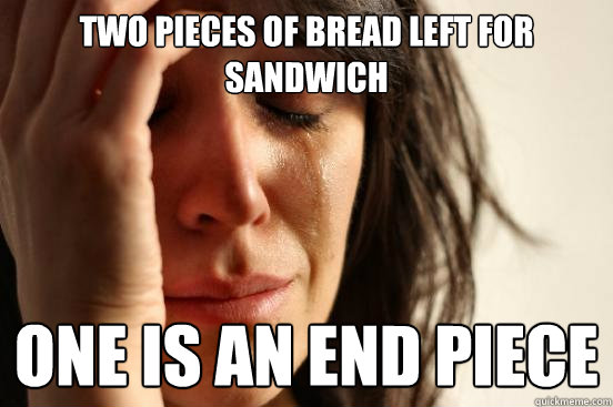 two pieces of bread left for sandwich one is an end piece  First World Problems