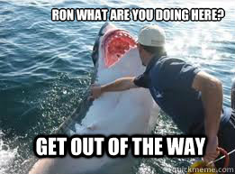 RON WHAT ARE YOU DOING HERE? GET OUT OF THE WAY  