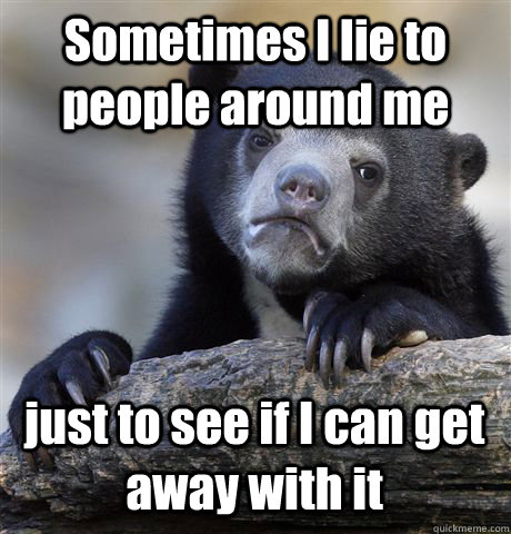 Sometimes I lie to people around me just to see if I can get away with it  Confession Bear
