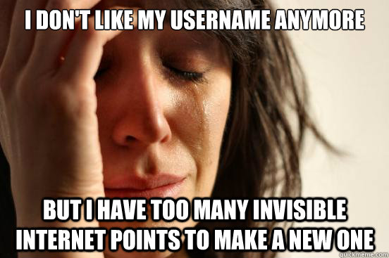 I don't like my username anymore But I have too many invisible internet points to make a new one  First World Problems