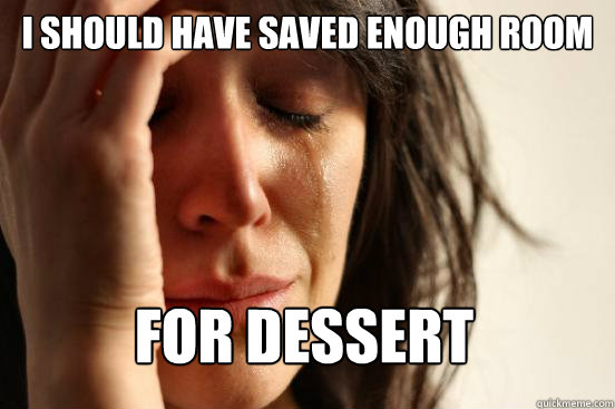 I should have saved enough room For dessert  First World Problems