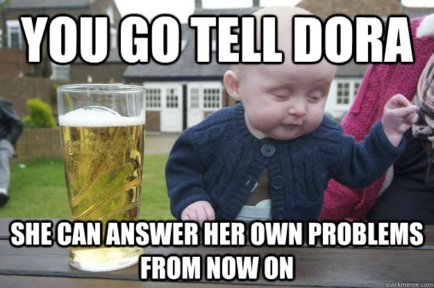 You go tell dora She can answer her own problems from now on  - You go tell dora She can answer her own problems from now on   Misc