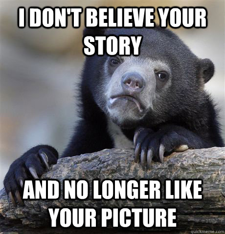 I don't believe your story and no longer like your picture  Confession Bear