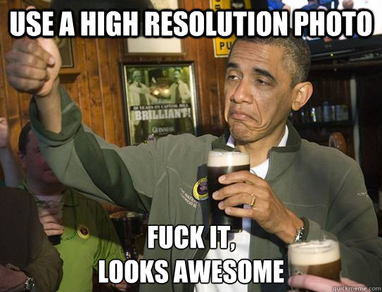 Use a high resolution photo Fuck it,
Looks awesome  Upvoting Obama