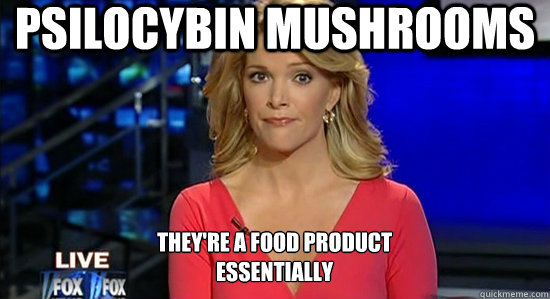 Psilocybin Mushrooms They're a food product
essentially  essentially megyn kelly