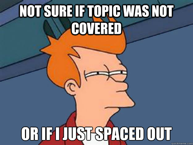 not sure if topic was not covered or if I just spaced out - not sure if topic was not covered or if I just spaced out  Unsure Fry