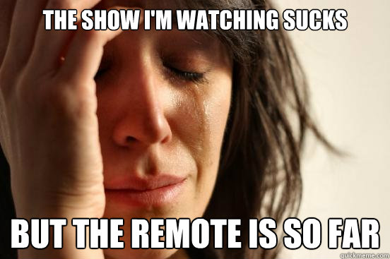 THE SHOW I'M WATCHING SUCKS BUT THE REMOTE IS SO FAR  First World Problems
