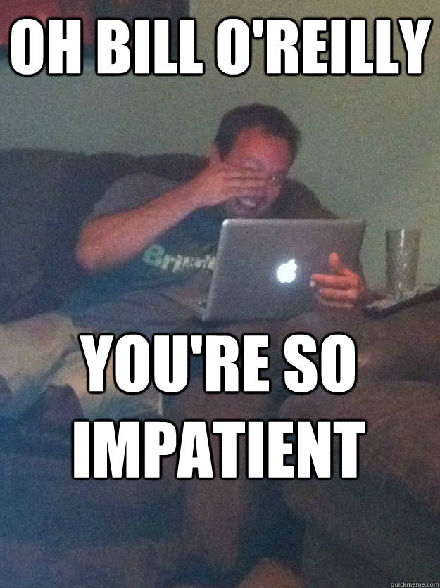 OH BILL O'REILLY YOU'RE SO IMPATIENT   MEME DAD