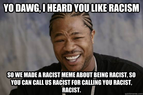 Yo Dawg, I heard you like racism So we made a racist meme about being racist, so you can call us racist for calling you racist, racist.  YO DAWG