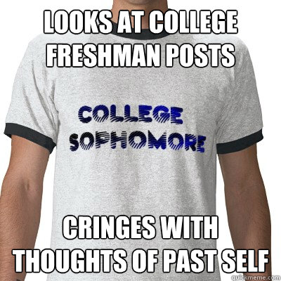 Looks at college freshman posts cringes with thoughts of past self - Looks at college freshman posts cringes with thoughts of past self  College Sophomore